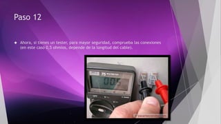 Paso 12 
 Ahora, si tienes un tester, para mayor seguridad, comprueba las conexiones 
(en este caso 0,5 ohmios, depende de la longitud del cable). 
 