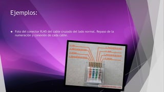 Ejemplos: 
 Foto del conector RJ45 del cable cruzado del lado normal. Repaso de la 
numeración y conexión de cada cable. 
 