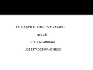 LAURA GINETH CUBIDES ALVARADO 
901 J.M 
STELLA CARBAJAL 
LOS ESTADOS FIANCIEROS 
 
