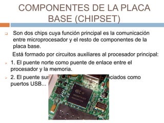 COMPONENTES DE LA PLACA 
BASE (CHIPSET) 
 Son dos chips cuya función principal es la comunicación 
entre microprocesador ...