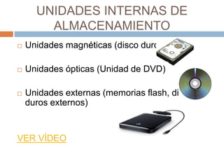 UNIDADES INTERNAS DE 
ALMACENAMIENTO 
 Unidades magnéticas (disco duro) 
 Unidades ópticas (Unidad de DVD) 
 Unidades e...