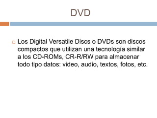 DVD 
 Los Digital Versatile Discs o DVDs son discos 
compactos que utilizan una tecnología similar 
a los CD-ROMs, CR-R/R...