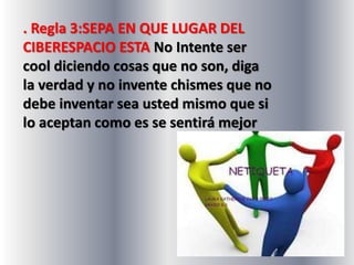 . Regla 3:SEPA EN QUE LUGAR DEL 
CIBERESPACIO ESTA No Intente ser 
cool diciendo cosas que no son, diga 
la verdad y no invente chismes que no 
debe inventar sea usted mismo que si 
lo aceptan como es se sentirá mejor 
 