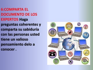 6:COMPARTA EL 
DOCUMENTO DE LOS 
EXPERTOS Haga 
preguntas coherentes y 
comparta su sabiduría 
con las personas usted 
tiene un valioso 
pensamiento delo a 
conocer . 
 