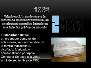 El Macintosh IIx fue 
un ordenador personal de 
sobremesa, segundo modelo de 
la familia Macintosh II, 
diseñado, fabricado y 
comercializado por Apple 
Computer Se puso a la venta 
el 19 de septiembre de 1988 
 