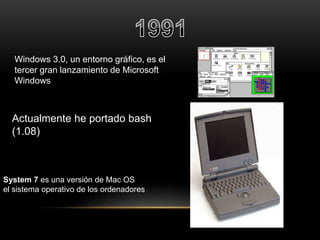 Windows 3.0, un entorno gráfico, es el 
tercer gran lanzamiento de Microsoft 
Windows 
Actualmente he portado bash 
(1.08) 
System 7 es una versión de Mac OS 
el sistema operativo de los ordenadores 
 