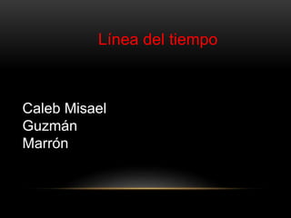 Línea del tiempo 
Caleb Misael 
Guzmán 
Marrón 
 