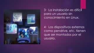 3· La instalación es difícil 
para un usuario sin 
conocimiento en Linux. 
4· Los dispositivos externos 
como pendrive, etc. tienen 
que ser montados por el 
usuario. 
 