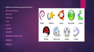  Ejemplos de sistemas operativos para PC 
 Microsoft Windows 
 Mac OS X 
 GNU/Linux 
 Unix 
 Solaris 
 FreeBSD 
 OpenBSD 
 Google Chrome OS 
 Debian 
 Ubuntu 
 