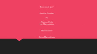 Presentado por : 
Daniela González 
8-2 
Adriana Ojeda 
Lic. Matemáticas 
Presentación : 
Juego Matemáticas 
 
