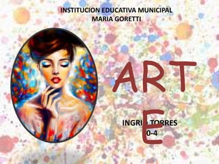 INSTITUCION EDUCATIVA MUNICIPAL
MARIA GORETTI
INGRID TORRES
10-4
ART
E
 