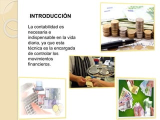 INTRODUCCIÓN
La contabilidad es
necesaria e
indispensable en la vida
diaria, ya que esta
técnica es la encargada
de controlar los
movimientos
financieros.
 