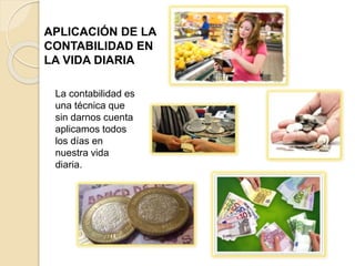 APLICACIÓN DE LA
CONTABILIDAD EN
LA VIDA DIARIA
La contabilidad es
una técnica que
sin darnos cuenta
aplicamos todos
los días en
nuestra vida
diaria.
 
