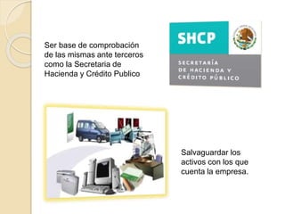 Ser base de comprobación
de las mismas ante terceros
como la Secretaria de
Hacienda y Crédito Publico
Salvaguardar los
activos con los que
cuenta la empresa.
 