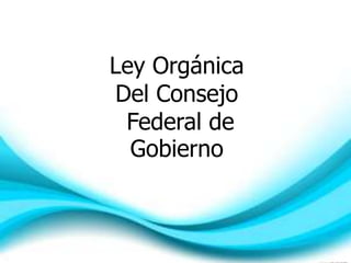 Ley Orgánica
Del Consejo
Federal de
Gobierno
 