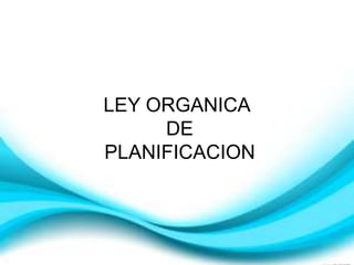 LEY ORGANICA
DE
PLANIFICACION
 
