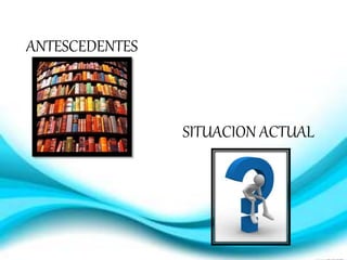 ANTESCEDENTES
SITUACION ACTUAL
 
