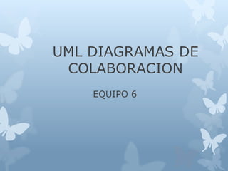 UML DIAGRAMAS DE
COLABORACION
EQUIPO 6
 