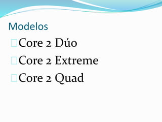Modelos
Core 2 Dúo
Core 2 Extreme
Core 2 Quad
 
