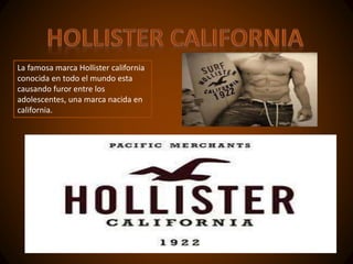 La famosa marca Hollister california
conocida en todo el mundo esta
causando furor entre los
adolescentes, una marca nacida en
california.
 
