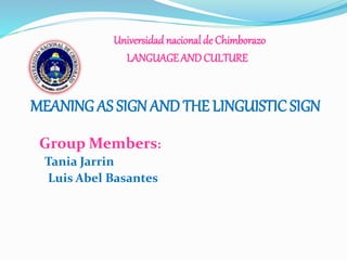 Universidad nacional de Chimborazo 
LANGUAGE AND CULTURE 
MEANING AS SIGN AND THE LINGUISTIC SIGN 
GroupMembers: 
Tania Jarrin 
Luis Abel Basantes 
 
