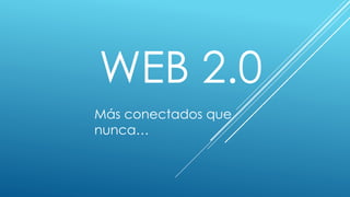 WEB 2.0 
Más conectados que 
nunca… 
 