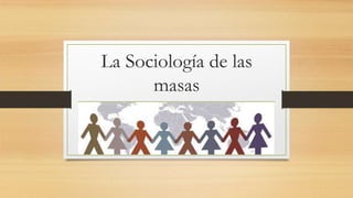 La Sociología de las 
masas 
 
