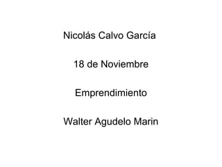 Nicolás Calvo García 
18 de Noviembre 
Emprendimiento 
Walter Agudelo Marin 
 