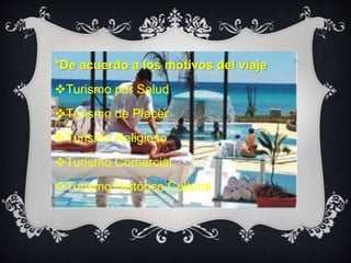 *De acuerdo a los motivos del viaje 
Turismo por Salud 
Turismo de Placer 
Turismo Religioso 
Turismo Comercial 
Turismo Histórico Cultural 
 