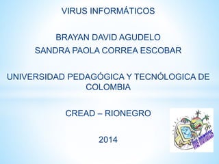 VIRUS INFORMÁTICOS 
BRAYAN DAVID AGUDELO 
SANDRA PAOLA CORREA ESCOBAR 
UNIVERSIDAD PEDAGÓGICA Y TECNÓLOGICA DE 
COLOMBIA 
CREAD – RIONEGRO 
2014 
 