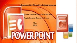 Corporación Educativa Indoamericana 
power Point Nuestro De Cada Dia 
Angie Lorena Blanco Pedreros 
ASA 
2DM 
 