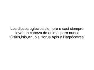 Los dioses egipcios siempre o casi siempre 
llevaban cabeza de animal pero nunca 
:Osiris,Isis,Anubis,Horus,Apis y Harpócatres. 
 