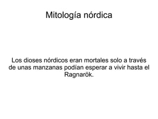 Mitología nórdica 
Los dioses nórdicos eran mortales solo a través 
de unas manzanas podían esperar a vivir hasta el 
Ragnarök. 
 