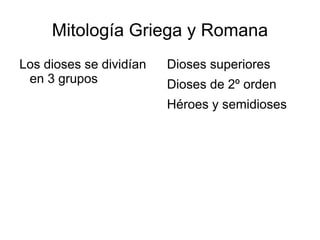 Mitología Griega y Romana 
Los dioses se dividían 
en 3 grupos 
Dioses superiores 
Dioses de 2º orden 
Héroes y semidioses 
 