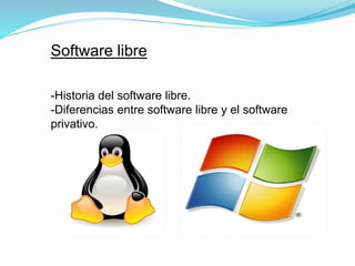 Software libre 
-Historia del software libre. 
-Diferencias entre software libre y el software 
privativo. 
 