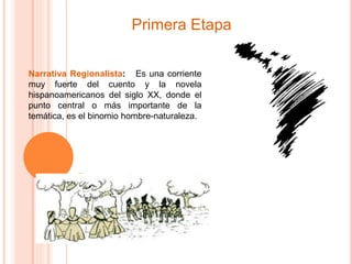Primera Etapa 
Narrativa Regionalista: Es una corriente 
muy fuerte del cuento y la novela 
hispanoamericanos del siglo XX, donde el 
punto central o más importante de la 
temática, es el binomio hombre-naturaleza. 
 