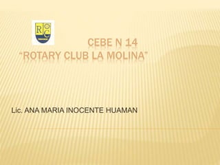 CEBE N 14 
“ROTARY CLUB LA MOLINA” 
Lic. ANA MARIA INOCENTE HUAMAN 
 