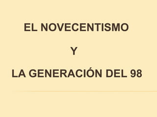 EL NOVECENTISMO 
Y 
LA GENERACIÓN DEL 98 
 