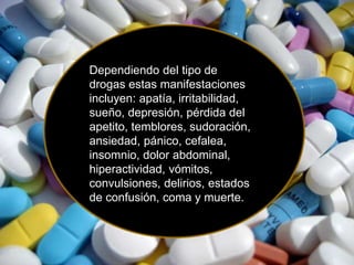 Dependiendo del tipo de 
drogas estas manifestaciones 
incluyen: apatía, irritabilidad, 
sueño, depresión, pérdida del 
apetito, temblores, sudoración, 
ansiedad, pánico, cefalea, 
insomnio, dolor abdominal, 
hiperactividad, vómitos, 
convulsiones, delirios, estados 
de confusión, coma y muerte. 
 