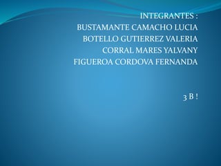 INTEGRANTES : 
BUSTAMANTE CAMACHO LUCIA 
BOTELLO GUTIERREZ VALERIA 
CORRAL MARES YALVANY 
FIGUEROA CORDOVA FERNANDA 
3 B ! 
 