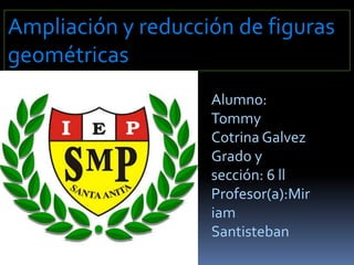 Ampliación y reducción de figuras 
geométricas 
Alumno: 
Tommy 
Cotrina Galvez 
Grado y 
sección: 6 ll 
Profesor(a):Mir 
iam 
Santisteban 
 