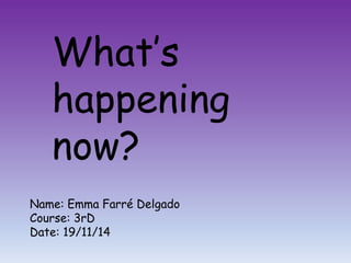 What’s 
happening 
now? 
Name: Emma Farré Delgado 
Course: 3rD 
Date: 19/11/14 
 