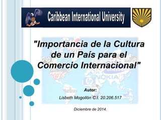 "Importancia de la Cultura 
de un País para el 
Comercio Internacional" 
Autor: 
Lisbeth Mogollón C.I. 20.206.517 
Diciembre de 2014. 
 