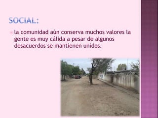  la comunidad aún conserva muchos valores la 
gente es muy cálida a pesar de algunos 
desacuerdos se mantienen unidos. 
 