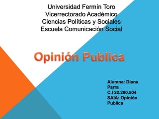 Universidad Fermín Toro 
Vicerrectorado Académico 
Ciencias Políticas y Sociales 
Escuela Comunicación Social 
Alumna: Diana 
Parra 
C.I 22.200.504 
SAIA: Opinión 
Publica 
 
