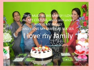 THAT MUST BE BIG FAMILY I LOVE
ALL MY COUSINS, aunts and uncles
WHY IS MY FAMILY
AND I LOVE MY FAMILY AS SEA SEA
I love my family
 