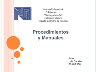 Procedimientos
y Manuales
Instituto Universitario
Politécnico
”Santiago Mariño”
Extensión Maturín
Escuela Ingeniería de Sistemas
Autor:
Luis Cabello
20.403.186
 