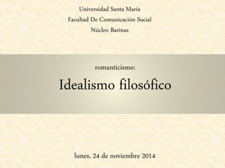 Universidad Santa María 
Facultad De Comunicación Social 
Núcleo Barinas 
romanticismo: 
Idealismo filosófico 
lunes, 24 de noviembre 2014 
 