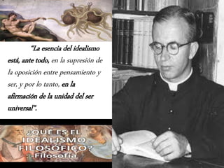 “La esencia del idealismo 
está, ante todo, en la supresión de 
la oposición entre pensamiento y 
ser, y por lo tanto, en la 
afirmación de la unidad del ser 
universal”. 
