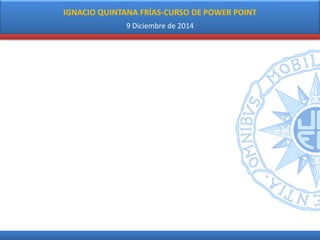 IGNACIO QUINTANA FRÍAS-CURSO DE POWER POINT 
9 Diciembre de 2014  